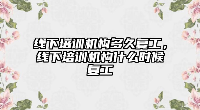 線下培訓機構(gòu)多久復工，線下培訓機構(gòu)什么時候復工