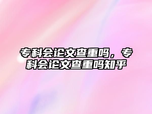 專科會論文查重嗎，專科會論文查重嗎知乎