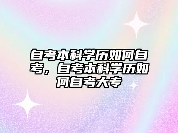 自考本科學(xué)歷如何自考，自考本科學(xué)歷如何自考大專