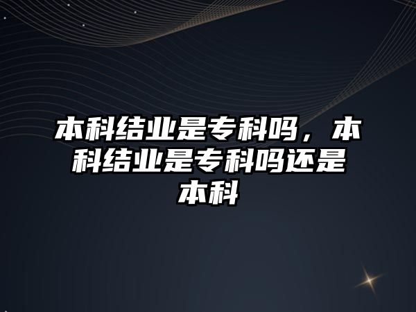 本科結業(yè)是專科嗎，本科結業(yè)是專科嗎還是本科