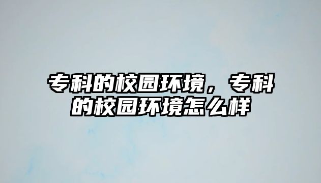 專科的校園環(huán)境，專科的校園環(huán)境怎么樣