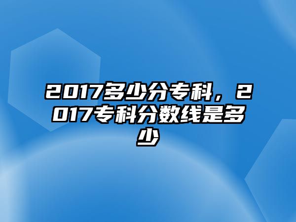 2017多少分專科，2017專科分?jǐn)?shù)線是多少