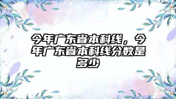 今年廣東省本科線，今年廣東省本科線分?jǐn)?shù)是多少