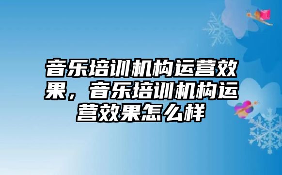 音樂培訓機構運營效果，音樂培訓機構運營效果怎么樣