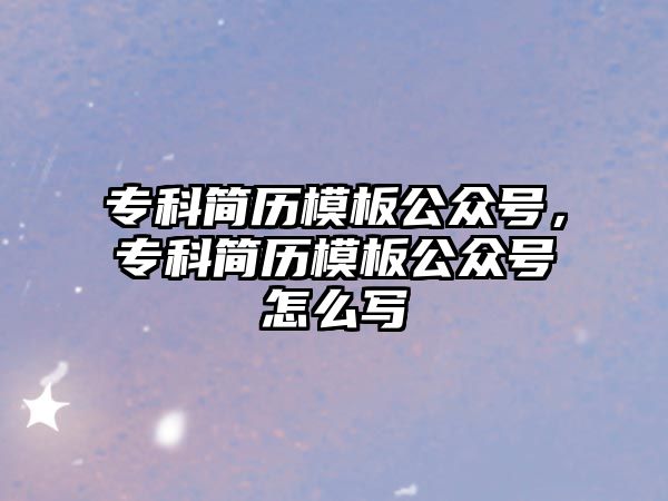 專科簡(jiǎn)歷模板公眾號(hào)，專科簡(jiǎn)歷模板公眾號(hào)怎么寫