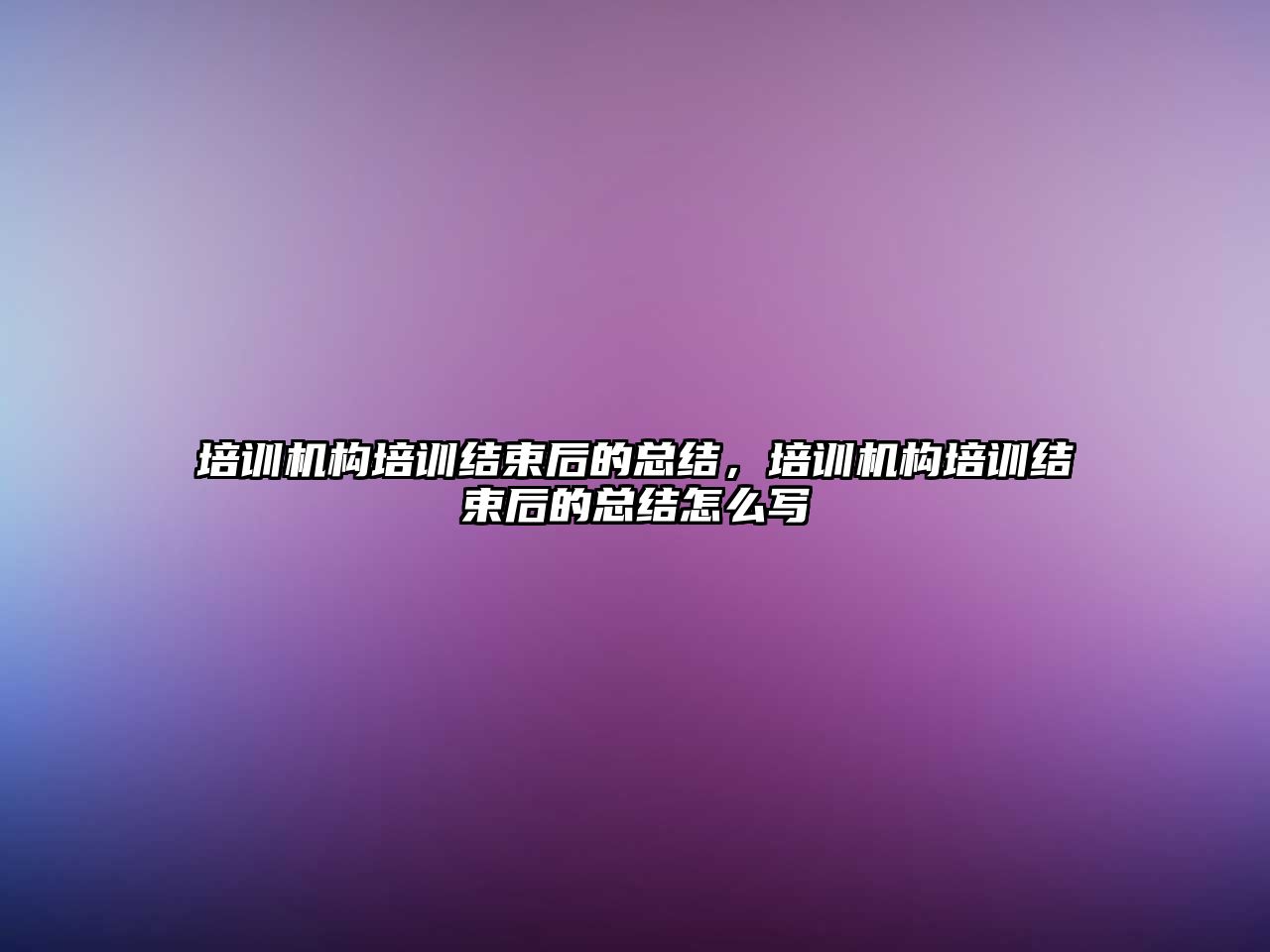 培訓機構培訓結束后的總結，培訓機構培訓結束后的總結怎么寫