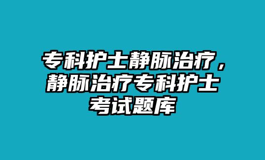 專科護士靜脈治療，靜脈治療專科護士考試題庫