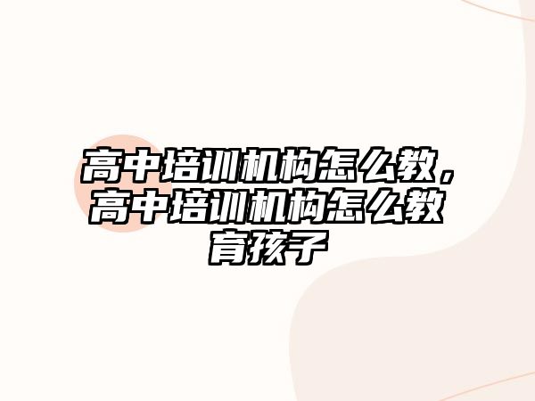 高中培訓機構(gòu)怎么教，高中培訓機構(gòu)怎么教育孩子