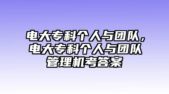 電大專科個(gè)人與團(tuán)隊(duì)，電大專科個(gè)人與團(tuán)隊(duì)管理機(jī)考答案