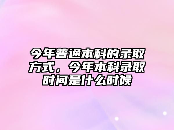 今年普通本科的錄取方式，今年本科錄取時間是什么時候