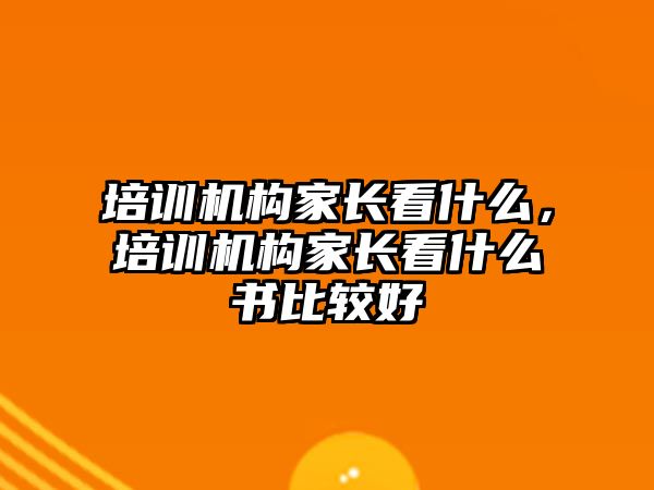 培訓(xùn)機構(gòu)家長看什么，培訓(xùn)機構(gòu)家長看什么書比較好