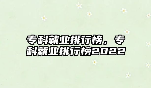 專科就業(yè)排行榜，專科就業(yè)排行榜2022