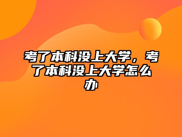 考了本科沒上大學，考了本科沒上大學怎么辦