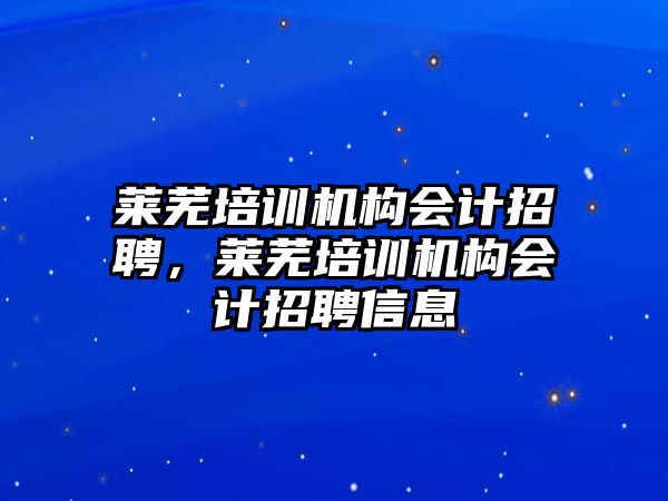 萊蕪培訓(xùn)機(jī)構(gòu)會計招聘，萊蕪培訓(xùn)機(jī)構(gòu)會計招聘信息