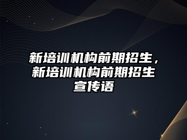 新培訓機構前期招生，新培訓機構前期招生宣傳語