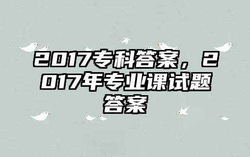 2017專科答案，2017年專業(yè)課試題答案