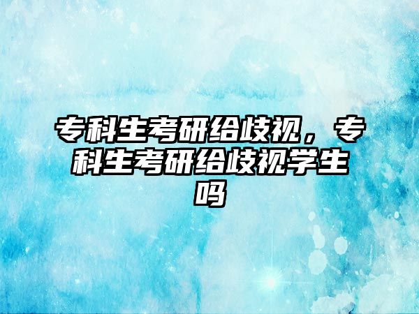 專科生考研給歧視，專科生考研給歧視學(xué)生嗎