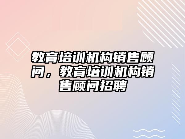 教育培訓機構銷售顧問，教育培訓機構銷售顧問招聘