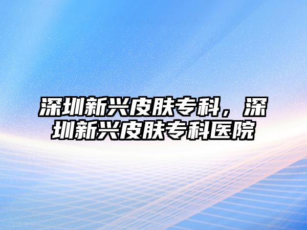 深圳新興皮膚專科，深圳新興皮膚專科醫(yī)院