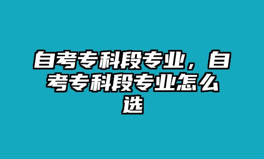 自考專科段專業(yè)，自考專科段專業(yè)怎么選