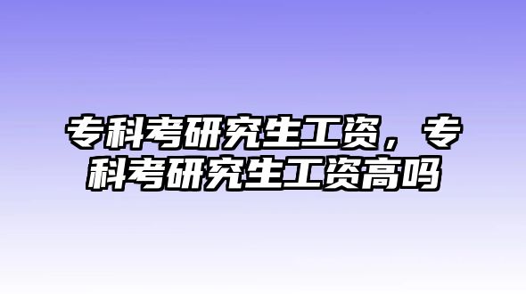 專科考研究生工資，專科考研究生工資高嗎