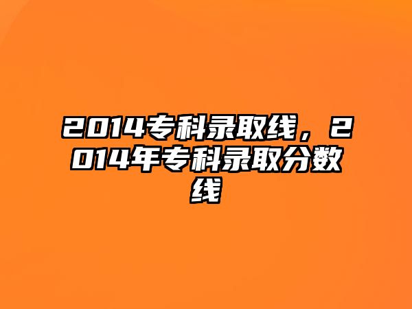 2014專科錄取線，2014年專科錄取分?jǐn)?shù)線