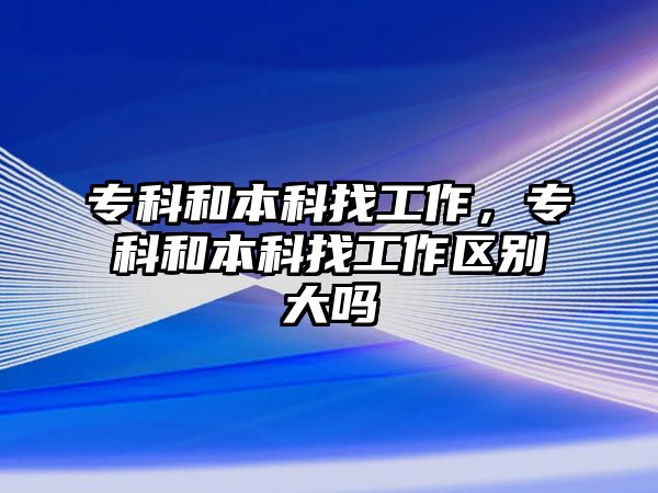 專科和本科找工作，專科和本科找工作區(qū)別大嗎