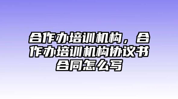 合作辦培訓(xùn)機(jī)構(gòu)，合作辦培訓(xùn)機(jī)構(gòu)協(xié)議書(shū)合同怎么寫(xiě)