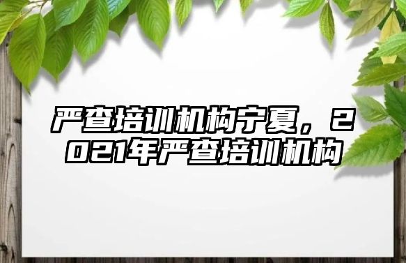 嚴查培訓機構(gòu)寧夏，2021年嚴查培訓機構(gòu)