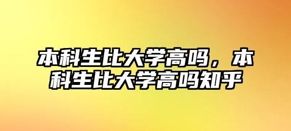 本科生比大學高嗎，本科生比大學高嗎知乎