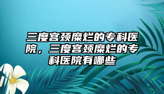 三度宮頸糜爛的專科醫(yī)院，三度宮頸糜爛的專科醫(yī)院有哪些