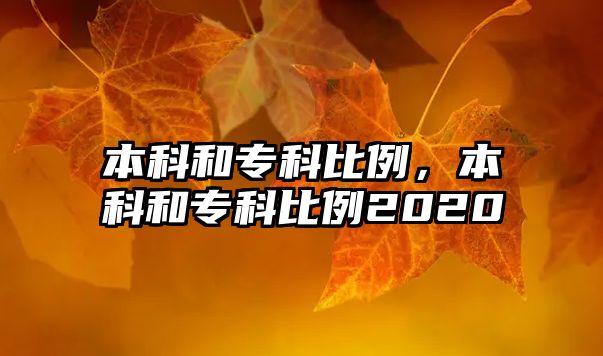 本科和專科比例，本科和專科比例2020