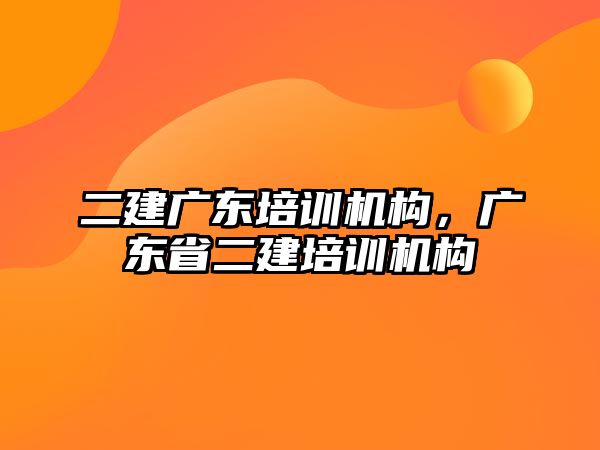 二建廣東培訓機構(gòu)，廣東省二建培訓機構(gòu)