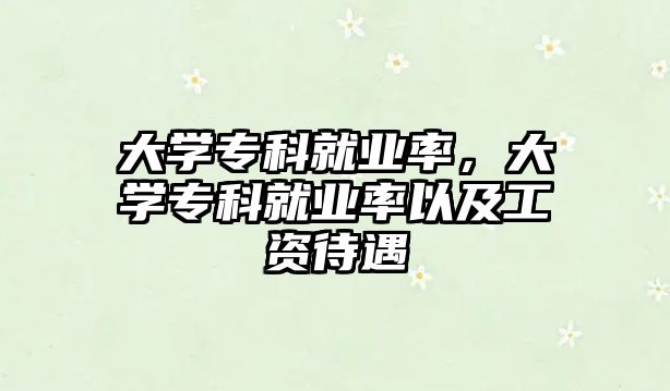 大學(xué)專科就業(yè)率，大學(xué)專科就業(yè)率以及工資待遇