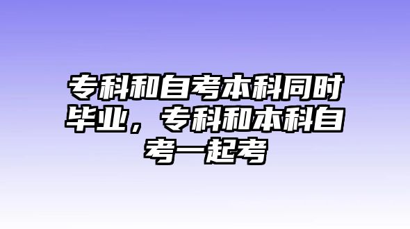 專科和自考本科同時(shí)畢業(yè)，專科和本科自考一起考