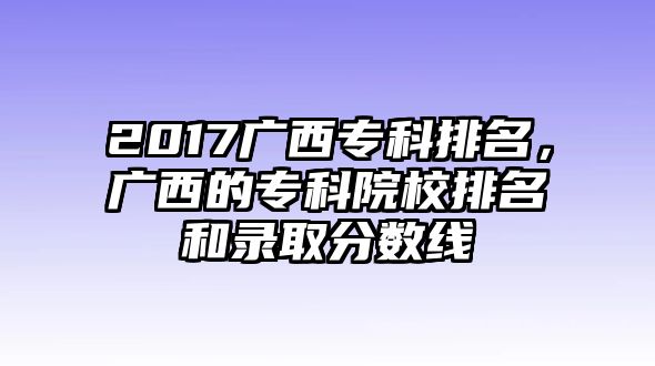 2017廣西專(zhuān)科排名，廣西的專(zhuān)科院校排名和錄取分?jǐn)?shù)線