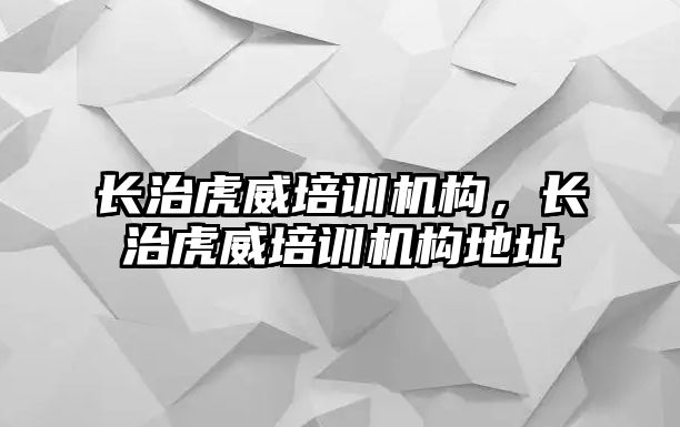 長治虎威培訓(xùn)機(jī)構(gòu)，長治虎威培訓(xùn)機(jī)構(gòu)地址