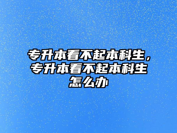 專升本看不起本科生，專升本看不起本科生怎么辦