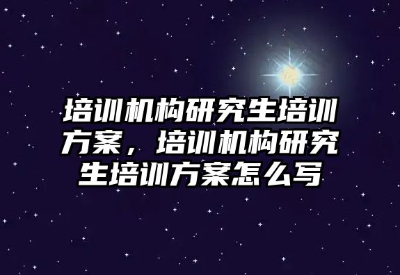 培訓機構研究生培訓方案，培訓機構研究生培訓方案怎么寫