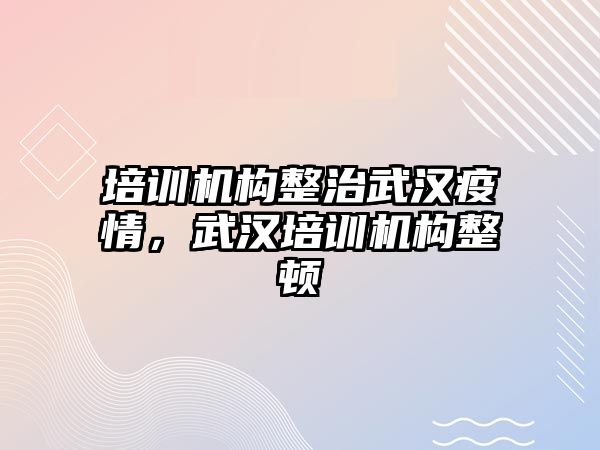 培訓機構整治武漢疫情，武漢培訓機構整頓