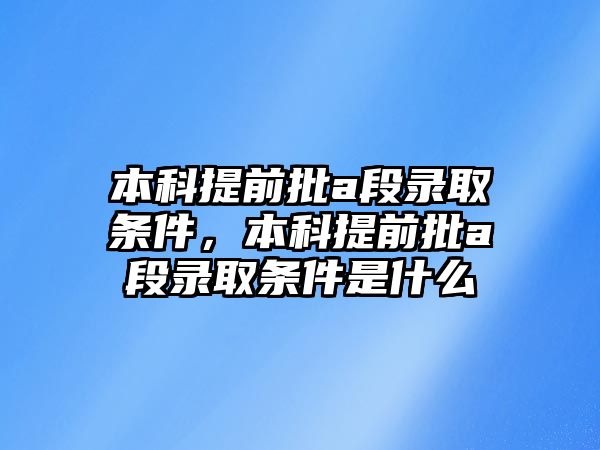 本科提前批a段錄取條件，本科提前批a段錄取條件是什么