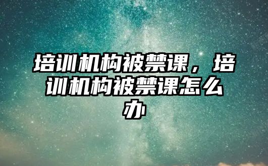 培訓(xùn)機構(gòu)被禁課，培訓(xùn)機構(gòu)被禁課怎么辦