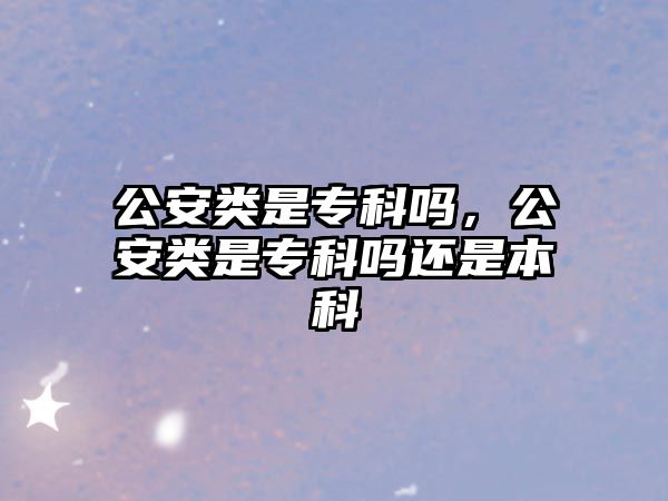 公安類是專科嗎，公安類是專科嗎還是本科