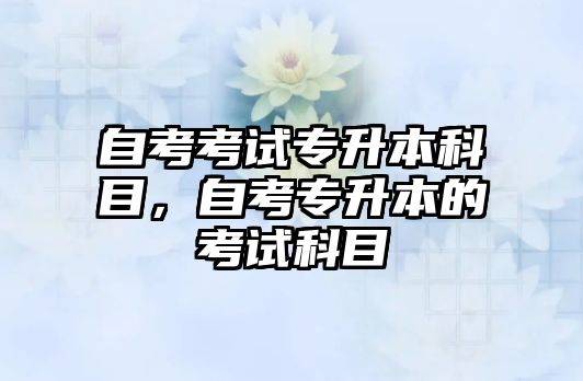 自考考試專(zhuān)升本科目，自考專(zhuān)升本的考試科目