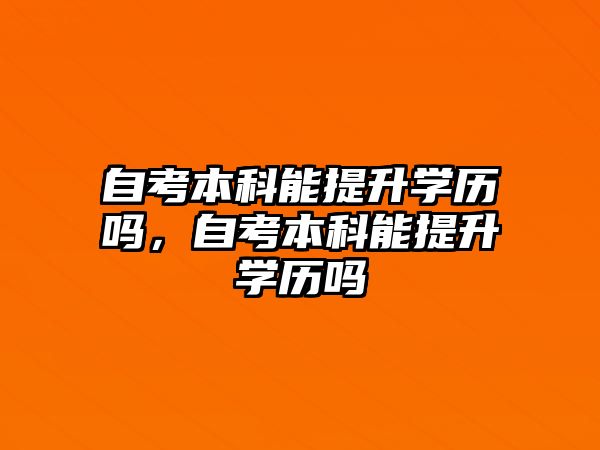 自考本科能提升學(xué)歷嗎，自考本科能提升學(xué)歷嗎