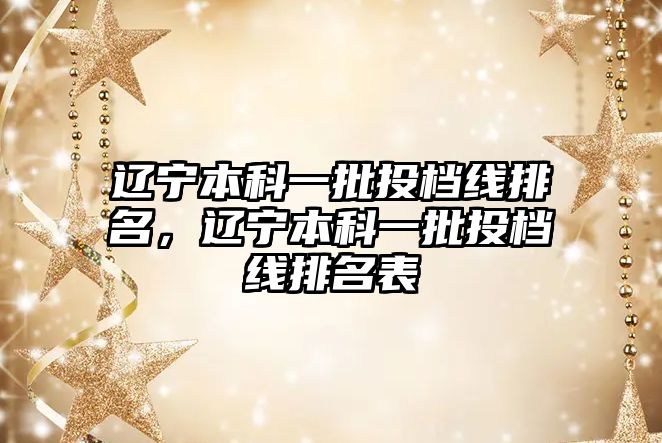 遼寧本科一批投檔線排名，遼寧本科一批投檔線排名表