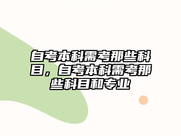 自考本科需考那些科目，自考本科需考那些科目和專業(yè)