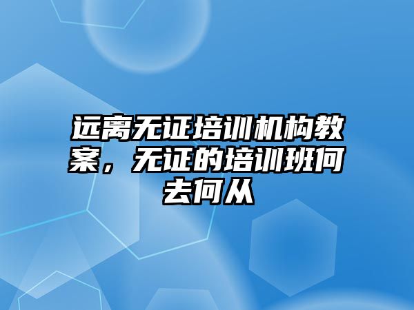 遠離無證培訓機構教案，無證的培訓班何去何從