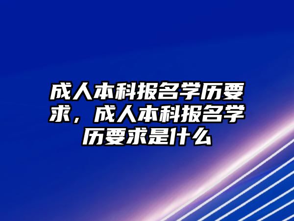 成人本科報名學歷要求，成人本科報名學歷要求是什么