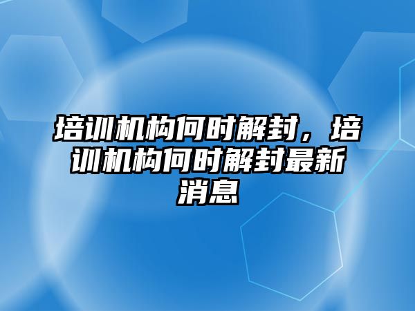 培訓機構何時解封，培訓機構何時解封最新消息